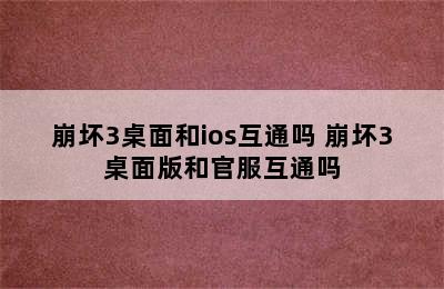 崩坏3桌面和ios互通吗 崩坏3桌面版和官服互通吗